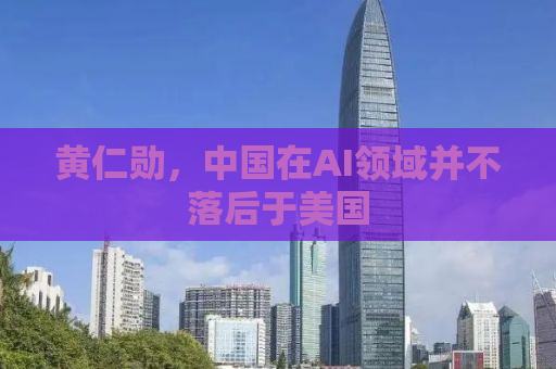黄仁勋，中国在AI领域并不落后于美国